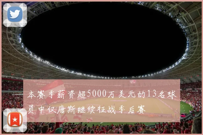 本赛季薪资超5000万美元的13名球员中仅唐斯继续征战季后赛