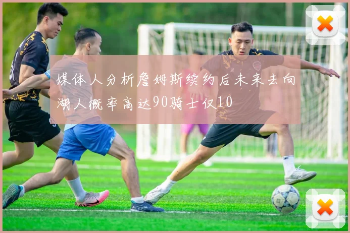 媒体人分析詹姆斯续约后未来去向湖人概率高达90骑士仅10