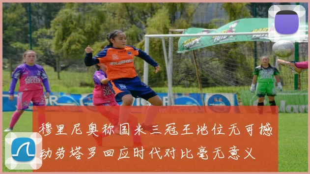 穆里尼奥称国米三冠王地位无可撼动劳塔罗回应时代对比毫无意义