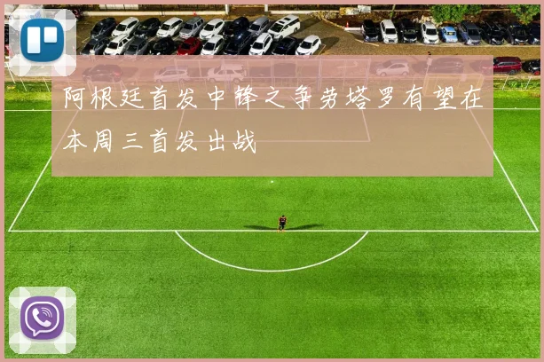 阿根廷首发中锋之争劳塔罗有望在本周三首发出战