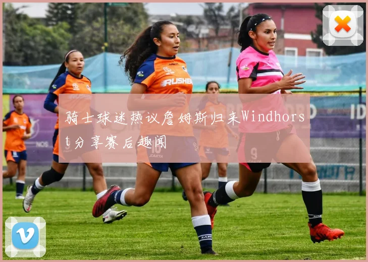 骑士球迷热议詹姆斯归来Windhorst分享赛后趣闻
