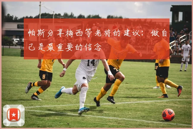 帕斯分享梅西等老将的建议：做自己是最重要的信念