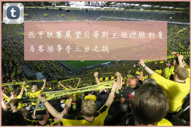 西甲联赛展望贝蒂斯主场迎胜利皇马客场争夺三分之战