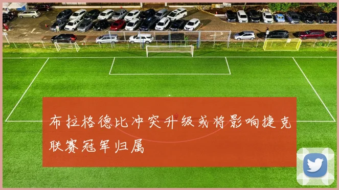 布拉格德比冲突升级或将影响捷克联赛冠军归属