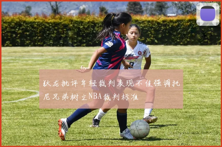 狄龙批评年轻裁判表现不佳强调托尼兄弟树立NBA裁判标准