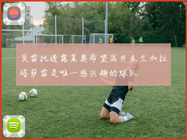 莫雷托透露莱奥希望离开米兰加拉塔萨雷是唯一感兴趣的球队