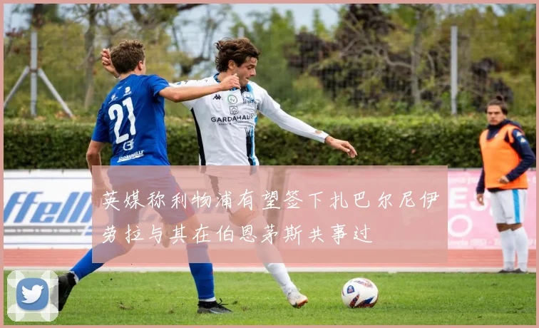 英媒称利物浦有望签下扎巴尔尼伊劳拉与其在伯恩茅斯共事过