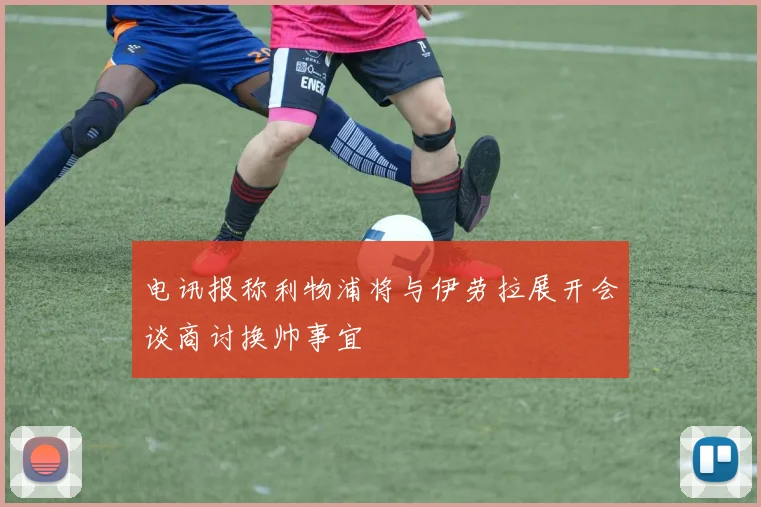 电讯报称利物浦将与伊劳拉展开会谈商讨换帅事宜