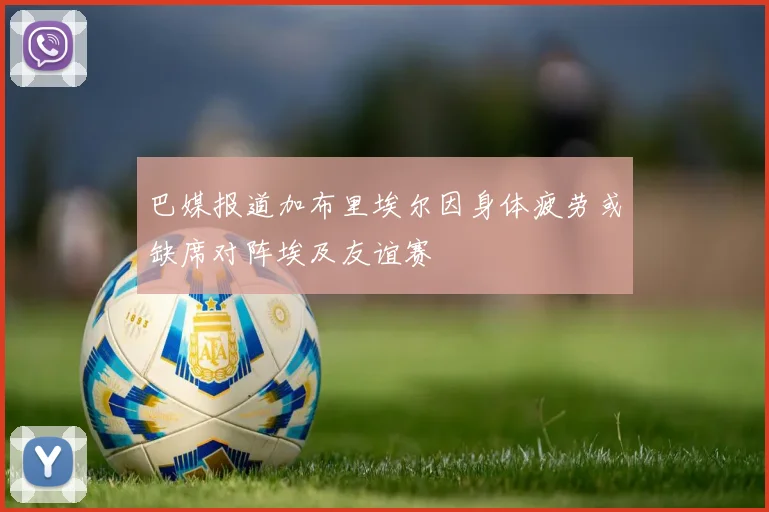 巴媒报道加布里埃尔因身体疲劳或缺席对阵埃及友谊赛