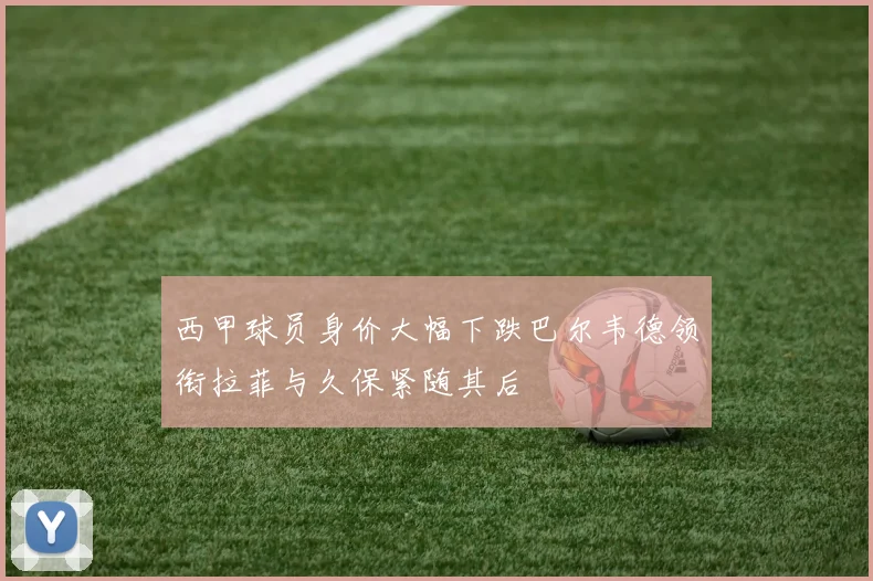 西甲球员身价大幅下跌巴尔韦德领衔拉菲与久保紧随其后