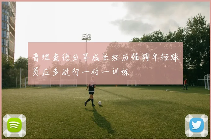 普理查德分享成长经历强调年轻球员应多进行一对一训练